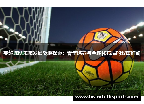 英超球队未来发展战略探索：青年培养与全球化布局的双重推动