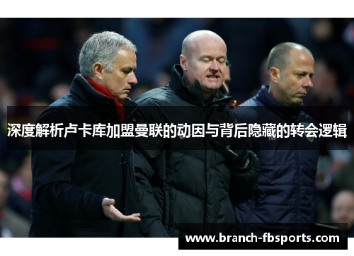 深度解析卢卡库加盟曼联的动因与背后隐藏的转会逻辑