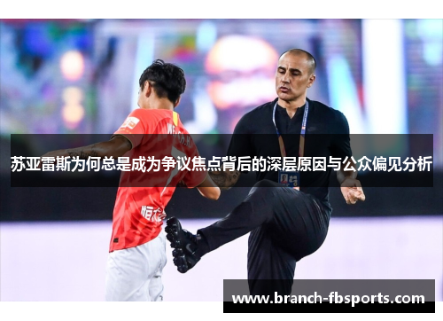 苏亚雷斯为何总是成为争议焦点背后的深层原因与公众偏见分析 苏亚雷斯为何总是成为争议焦点背后的深层原因与公众偏见分析