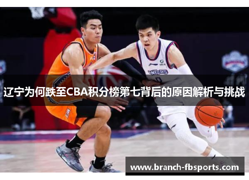 辽宁为何跌至CBA积分榜第七背后的原因解析与挑战