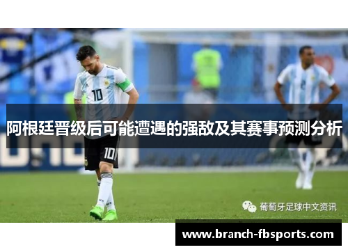 阿根廷晋级后可能遭遇的强敌及其赛事预测分析