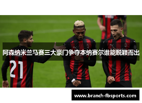 阿森纳米兰马赛三大豪门争夺本纳赛尔谁能脱颖而出