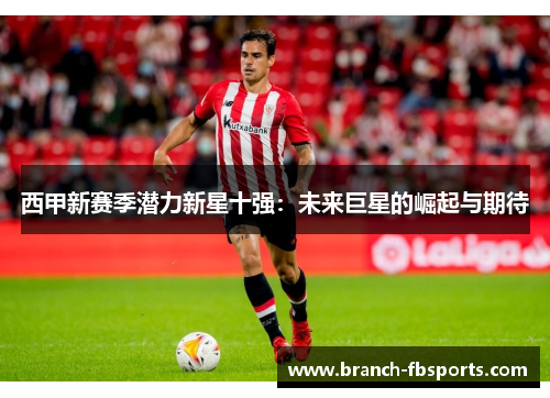 西甲新赛季潜力新星十强：未来巨星的崛起与期待