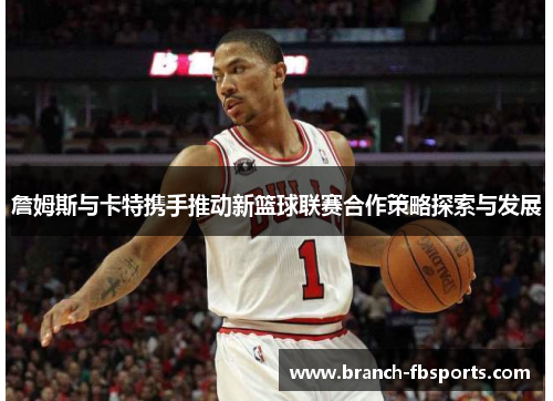 詹姆斯与卡特携手推动新篮球联赛合作策略探索与发展