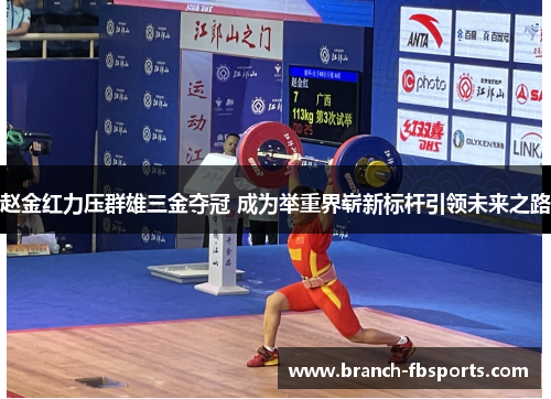 赵金红力压群雄三金夺冠 成为举重界崭新标杆引领未来之路