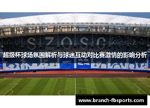 超级杯球场氛围解析与球迷互动对比赛激情的影响分析