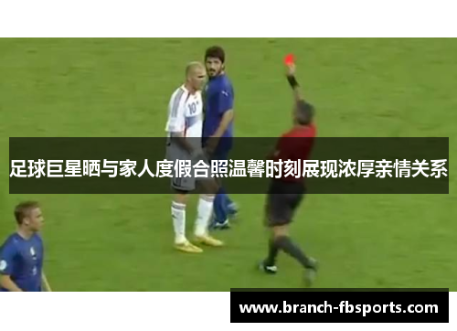 足球巨星晒与家人度假合照温馨时刻展现浓厚亲情关系 足球巨星晒与家人度假合照温馨时刻展现浓厚亲情关系