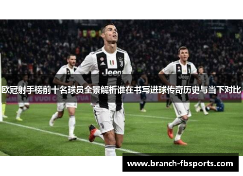 欧冠射手榜前十名球员全景解析谁在书写进球传奇历史与当下对比 欧冠射手榜前十名球员全景解析谁在书写进球传奇历史与当下对比
