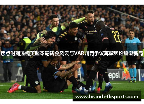 焦点时刻透视英超本轮转会风云与VAR判罚争议再掀舆论热潮新局 焦点时刻透视英超本轮转会风云与VAR判罚争议再掀舆论热潮新局