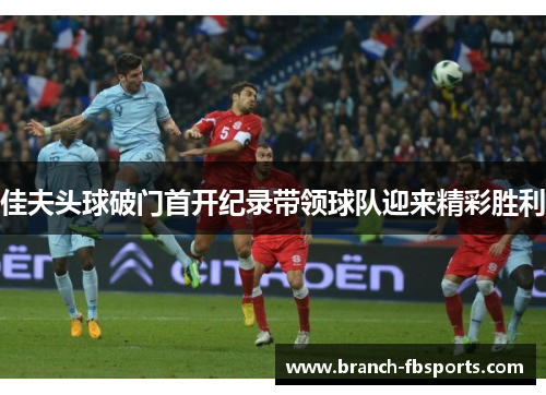 佳夫头球破门首开纪录带领球队迎来精彩胜利