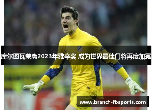 库尔图瓦荣膺2023年雅辛奖 成为世界最佳门将再度加冕 库尔图瓦荣膺2023年雅辛奖 成为世界最佳门将再度加冕