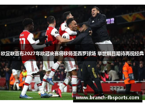 欧足联宣布2027年欧冠决赛将移师圣西罗球场 举世瞩目期待再现经典