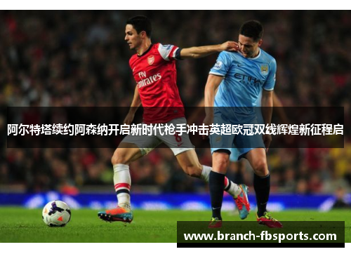阿尔特塔续约阿森纳开启新时代枪手冲击英超欧冠双线辉煌新征程启 阿尔特塔续约阿森纳开启新时代枪手冲击英超欧冠双线辉煌新征程启