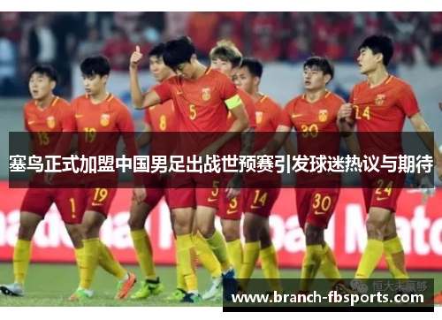 塞鸟正式加盟中国男足出战世预赛引发球迷热议与期待 塞鸟正式加盟中国男足出战世预赛引发球迷热议与期待